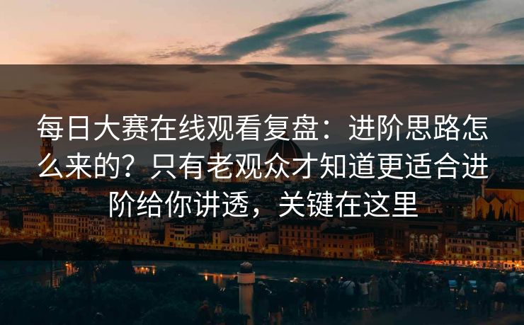 <strong>每日大赛</strong>在线观看复盘：进阶思路怎么来的？只有老观众才知道更适合进阶给你讲透，关键在这里