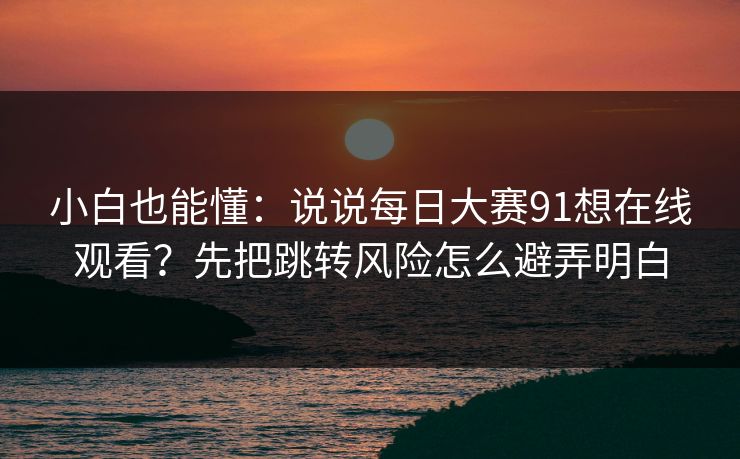 小白也能懂：说说<strong>每日大赛</strong>91想在线观看？先把跳转风险怎么避弄明白
