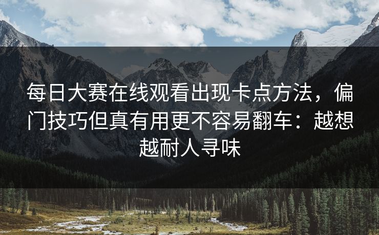 <strong>每日大赛</strong>在线观看出现卡点方法，偏门技巧但真有用更不容易翻车：越想越耐人寻味