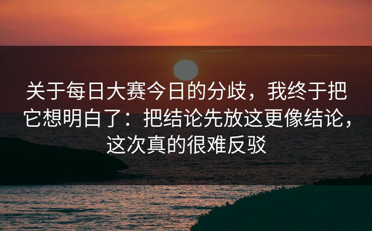 关于<strong>每日大赛</strong>今日的分歧，我终于把它想明白了：把结论先放这更像结论，这次真的很难反驳