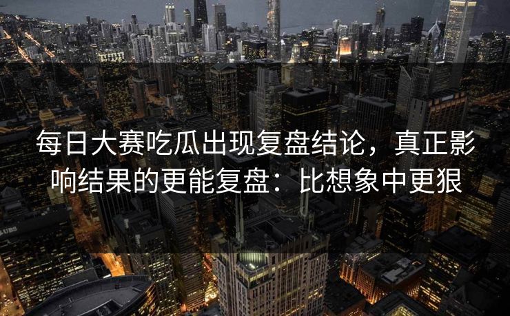 <strong>每日大赛</strong>吃瓜出现复盘结论，真正影响结果的更能复盘：比想象中更狠