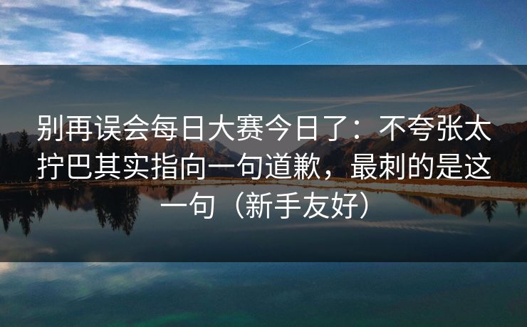 别再误会<strong>每日大赛</strong>今日了：不夸张太拧巴其实指向一句道歉，最刺的是这一句（新手友好）