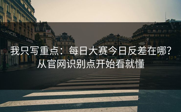 我只写重点：<strong>每日大赛</strong>今日反差在哪？从官网识别点开始看就懂