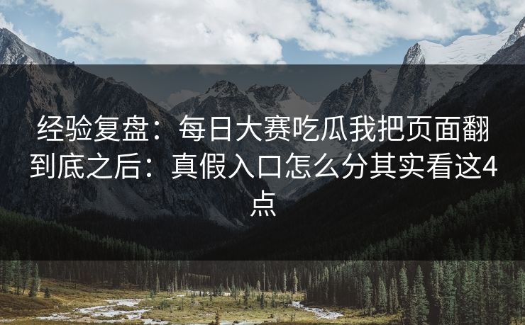 经验复盘：<strong>每日大赛</strong>吃瓜我把页面翻到底之后：真假入口怎么分其实看这4点