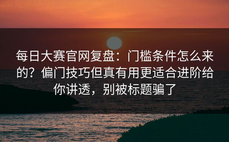 <strong>每日大赛</strong>官网复盘：门槛条件怎么来的？偏门技巧但真有用更适合进阶给你讲透，别被标题骗了