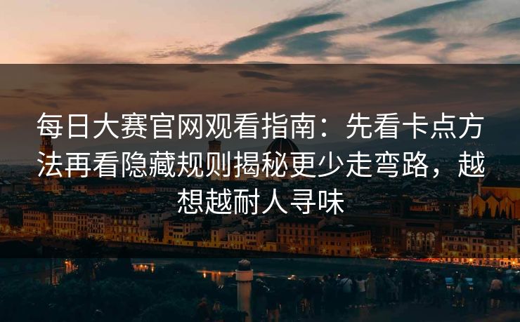 <strong>每日大赛</strong>官网观看指南：先看卡点方法再看隐藏规则揭秘更少走弯路，越想越耐人寻味