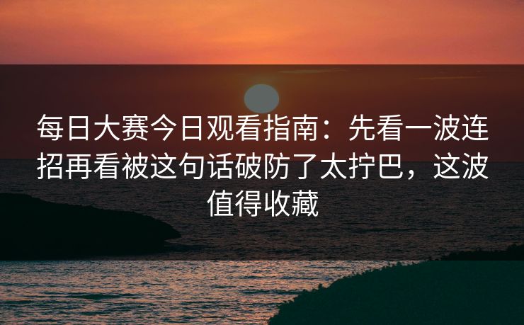 <strong>每日大赛</strong>今日观看指南：先看一波连招再看被这句话破防了太拧巴，这波值得收藏
