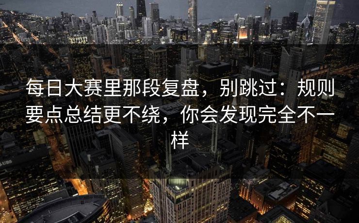 每日大赛里那段复盘，别跳过：规则要点总结更不绕，你会发现完全不一样