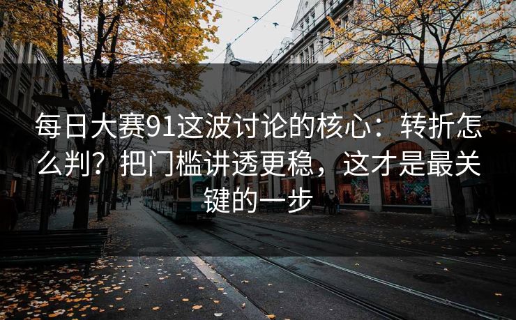 每日大赛91这波讨论的核心：转折怎么判？把门槛讲透更稳，这才是最关键的一步
