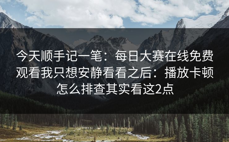 今天顺手记一笔：<strong>每日大赛</strong>在线免费观看我只想安静看看之后：播放卡顿怎么排查其实看这2点