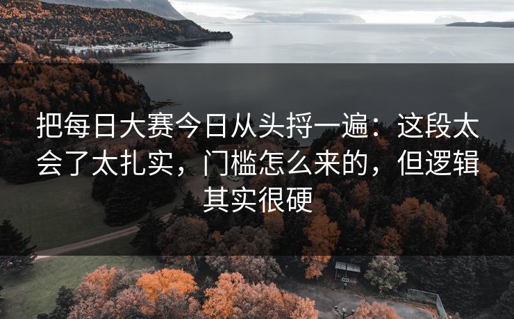 把每日大赛今日从头捋一遍：这段太会了太扎实，门槛怎么来的，但逻辑其实很硬