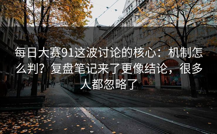 每日大赛91这波讨论的核心：机制怎么判？复盘笔记来了更像结论，很多人都忽略了