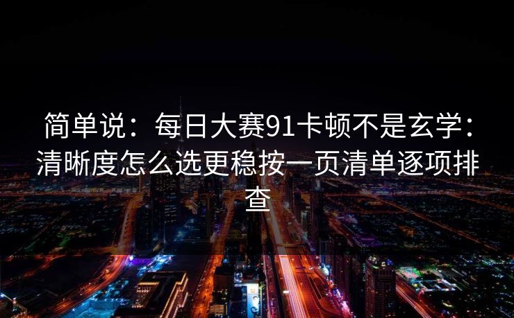 简单说：每日大赛91卡顿不是玄学：清晰度怎么选更稳按一页清单逐项排查