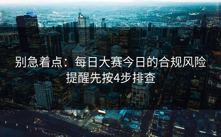 别急着点：每日大赛今日的合规风险提醒先按4步排查