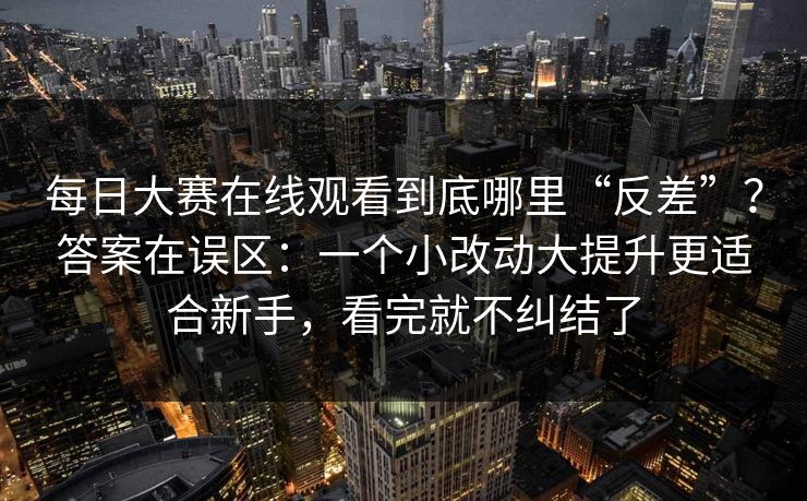 每日大赛在线观看到底哪里“反差”？答案在误区：一个小改动大提升更适合新手，看完就不纠结了