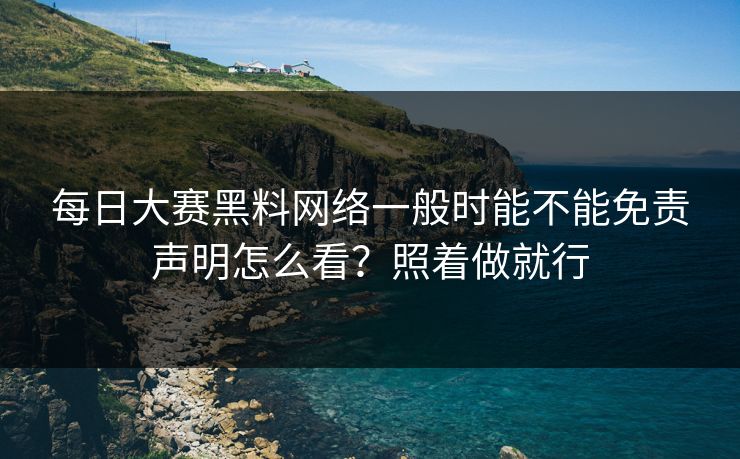<strong>每日大赛</strong>黑料网络一般时能不能免责声明怎么看？照着做就行