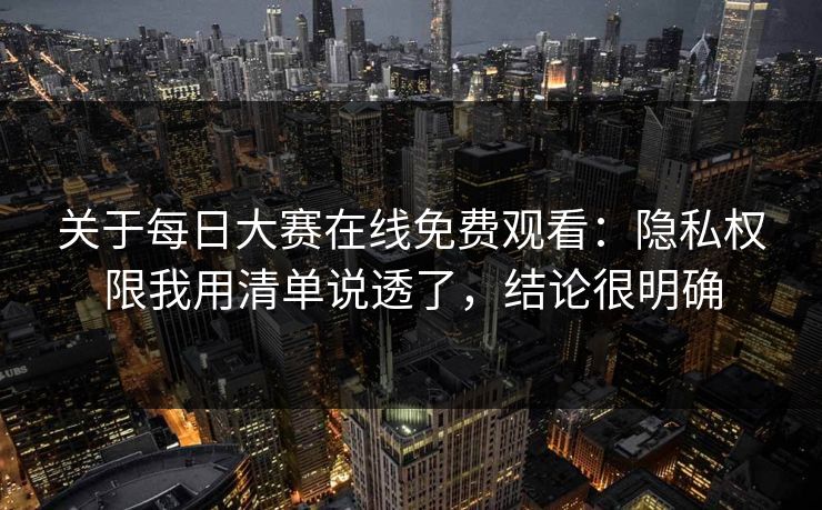 关于<strong>每日大赛</strong>在线免费观看：隐私权限我用清单说透了，结论很明确