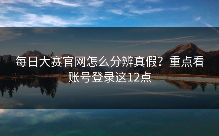<strong>每日大赛</strong>官网怎么分辨真假？重点看账号登录这12点