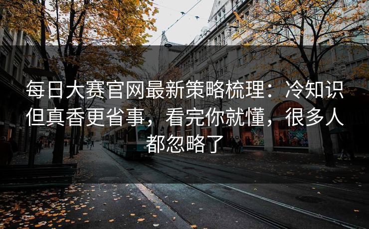 <strong>每日大赛</strong>官网最新策略梳理：冷知识但真香更省事，看完你就懂，很多人都忽略了