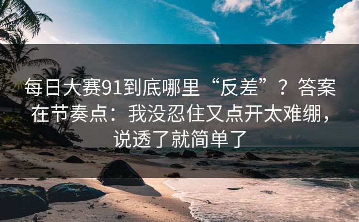 <strong>每日大赛</strong>91到底哪里“反差”？答案在节奏点：我没忍住又点开太难绷，说透了就简单了
