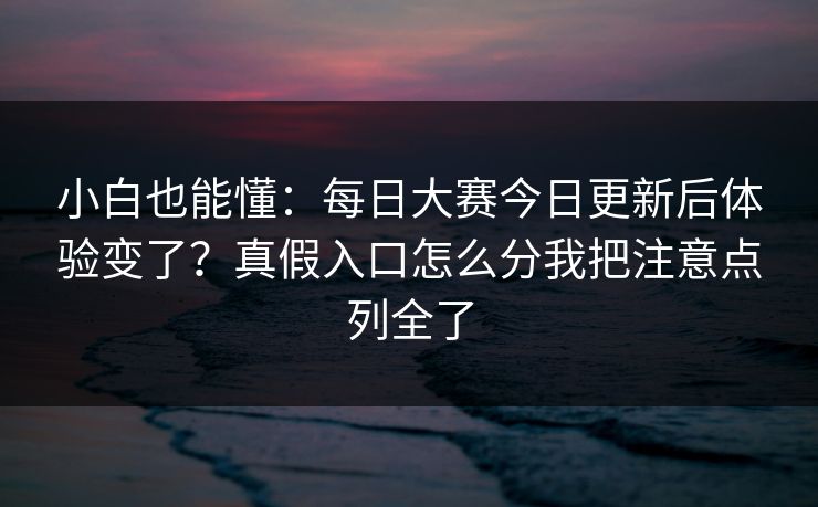 小白也能懂：<strong>每日大赛</strong>今日更新后体验变了？真假入口怎么分我把注意点列全了
