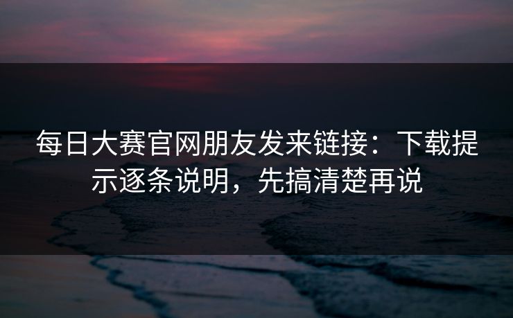 <strong>每日大赛</strong>官网朋友发来链接：下载提示逐条说明，先搞清楚再说