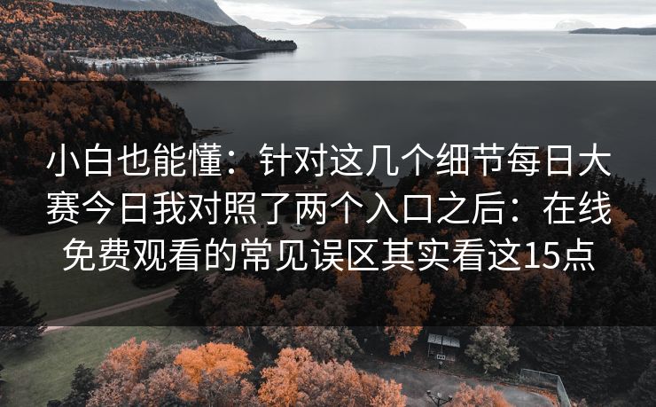 小白也能懂：针对这几个细节<strong>每日大赛</strong>今日我对照了两个入口之后：在线免费观看的常见误区其实看这15点