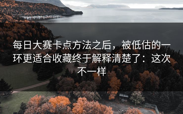 <strong>每日大赛</strong>卡点方法之后，被低估的一环更适合收藏终于解释清楚了：这次不一样