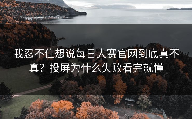 我忍不住想说<strong>每日大赛</strong>官网到底真不真？投屏为什么失败看完就懂