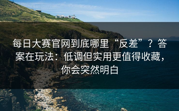 <strong>每日大赛</strong>官网到底哪里“反差”？答案在玩法：低调但实用更值得收藏，你会突然明白