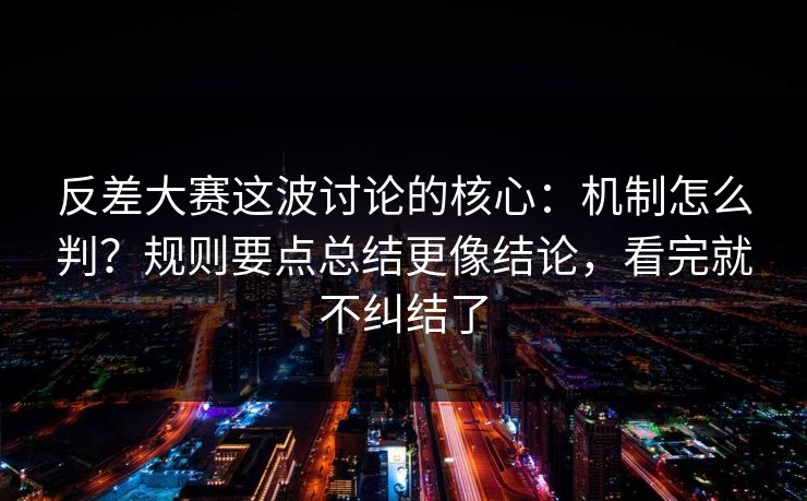 反差大赛这波讨论的核心：机制怎么判？规则要点总结更像结论，看完就不纠结了