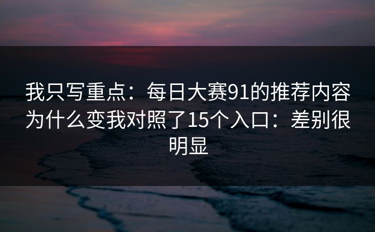 我只写重点：每日大赛91的推荐内容为什么变我对照了15个入口：差别很明显