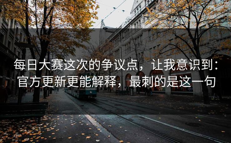 每日大赛这次的争议点，让我意识到：官方更新更能解释，最刺的是这一句
