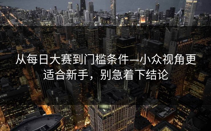 从每日大赛到门槛条件—小众视角更适合新手，别急着下结论