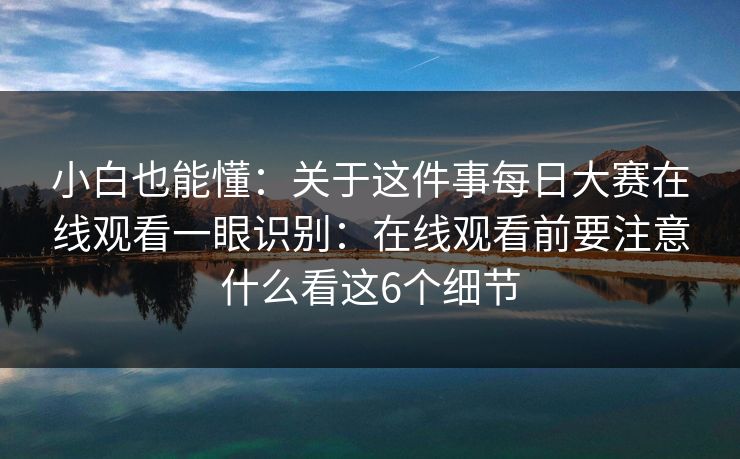 小白也能懂：关于这件事<strong>每日大赛</strong>在线观看一眼识别：在线观看前要注意什么看这6个细节