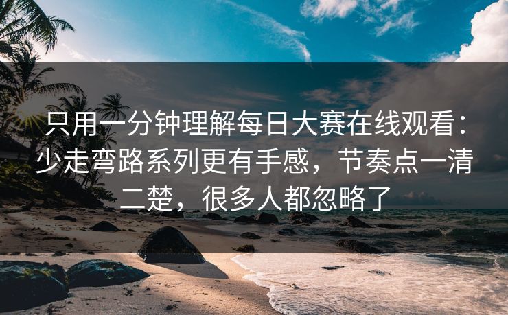 只用一分钟理解<strong>每日大赛</strong>在线观看：少走弯路系列更有手感，节奏点一清二楚，很多人都忽略了
