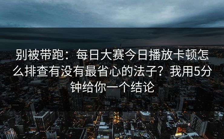 别被带跑：每日大赛今日播放卡顿怎么排查有没有最省心的法子？我用5分钟给你一个结论