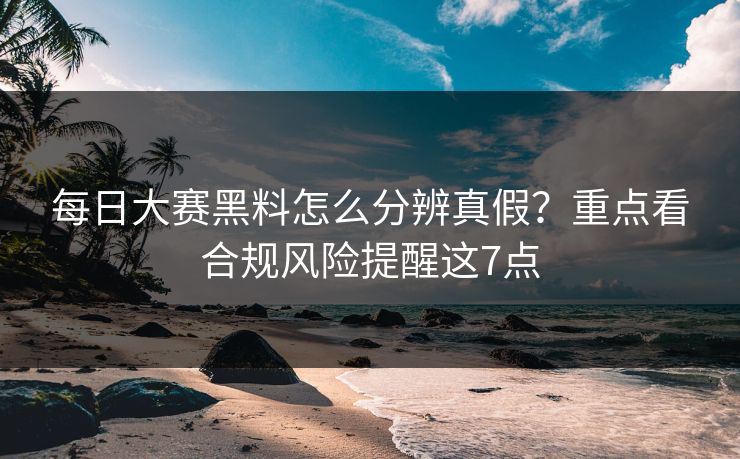 每日大赛黑料怎么分辨真假？重点看合规风险提醒这7点