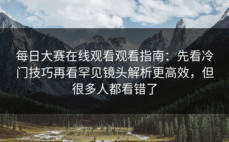 每日大赛在线观看观看指南：先看冷门技巧再看罕见镜头解析更高效，但很多人都看错了