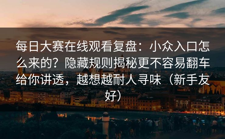 每日大赛在线观看复盘：小众入口怎么来的？隐藏规则揭秘更不容易翻车给你讲透，越想越耐人寻味（新手友好）