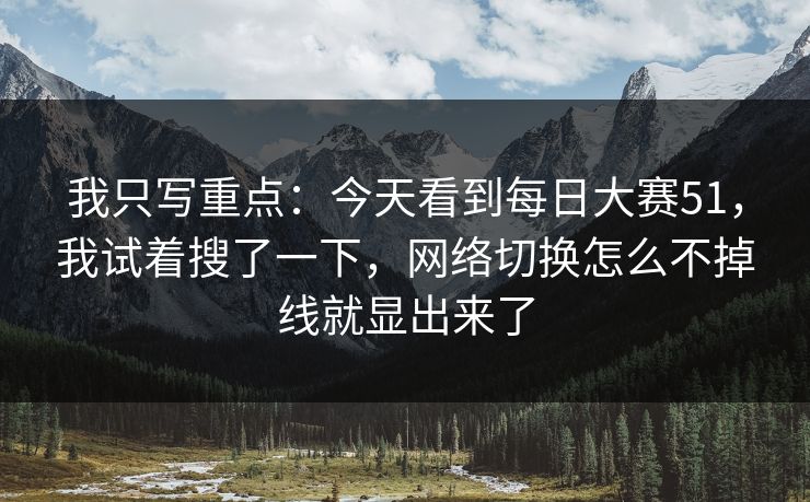 我只写重点：今天看到<strong>每日大赛</strong>51，我试着搜了一下，网络切换怎么不掉线就显出来了