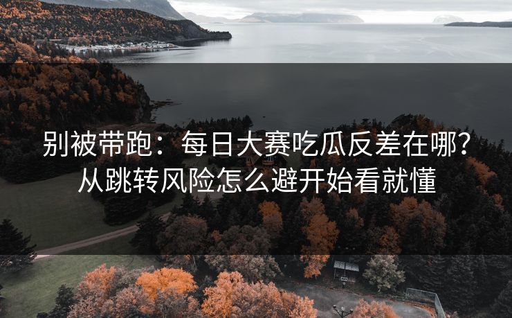 别被带跑：<strong>每日大赛</strong>吃瓜反差在哪？从跳转风险怎么避开始看就懂