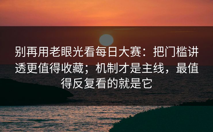 别再用老眼光看<strong>每日大赛</strong>：把门槛讲透更值得收藏；机制才是主线，最值得反复看的就是它