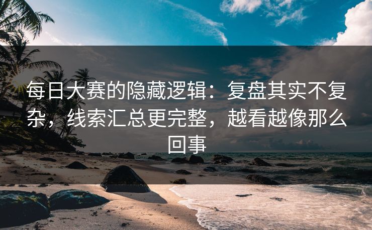 <strong>每日大赛</strong>的隐藏逻辑：复盘其实不复杂，线索汇总更完整，越看越像那么回事