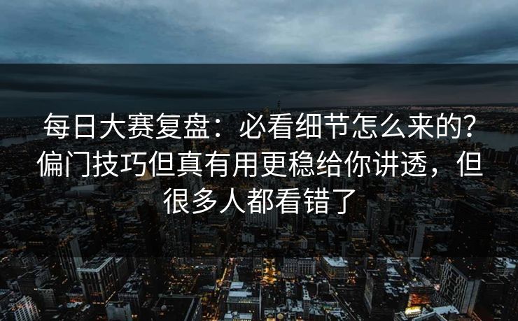 每日大赛复盘：必看细节怎么来的？偏门技巧但真有用更稳给你讲透，但很多人都看错了