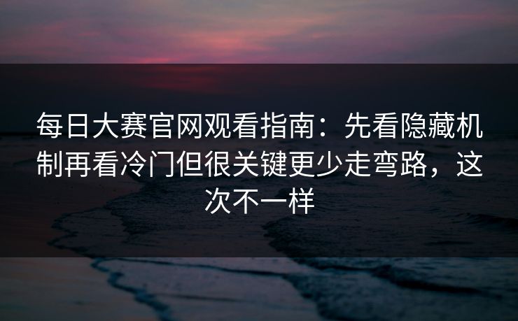 <strong>每日大赛</strong>官网观看指南：先看隐藏机制再看冷门但很关键更少走弯路，这次不一样