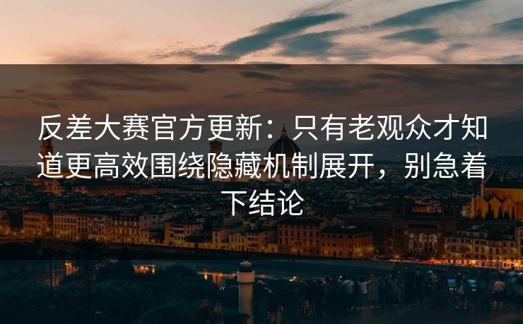 反差大赛官方更新：只有老观众才知道更高效围绕隐藏机制展开，别急着下结论