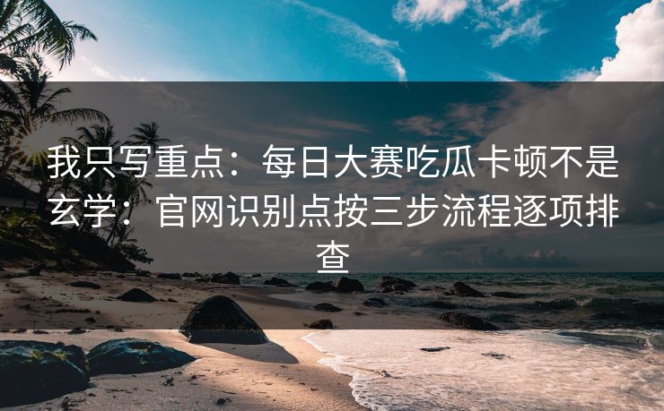 我只写重点：<strong>每日大赛</strong>吃瓜卡顿不是玄学：官网识别点按三步流程逐项排查