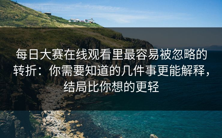 <strong>每日大赛</strong>在线观看里最容易被忽略的转折：你需要知道的几件事更能解释，结局比你想的更轻