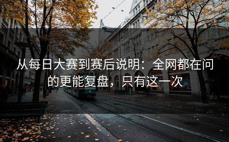 从<strong>每日大赛</strong>到赛后说明：全网都在问的更能复盘，只有这一次